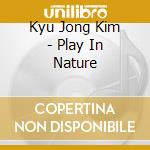 Kyu Jong Kim - Play In Nature cd musicale di Kyu Jong Kim