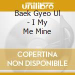 Baek Gyeo Ul - I My Me Mine cd musicale di Baek Gyeo Ul