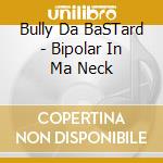 Bully Da BaSTard - Bipolar In Ma Neck cd