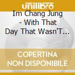 Im Chang Jung - With That Day That Wasn'T Much cd musicale