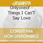 Onlyoneof - Things I Can'T Say Love cd