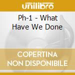 Ph-1 - What Have We Done cd