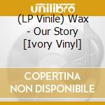 (LP Vinile) Wax - Our Story [Ivory Vinyl] vinile