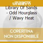 Library Of Sands - Odd Hourglass / Wavy Heat cd musicale di Library Of Sands