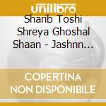 Sharib Toshi Shreya Ghoshal Shaan - Jashnn (Cd) cd