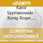 Karol Szymanowski - Konig Roger Op.46 (2 Cd) cd