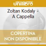 Zoltan Kodaly - A Cappella cd musicale di Zoltan Kodaly