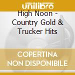 High Noon - Country Gold & Trucker Hits cd musicale di ARTISTI VARI