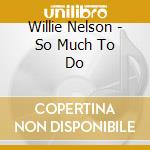 Willie Nelson - So Much To Do cd musicale di NELSON WILLIE