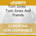 Tom Jones - Tom Jones And Friends cd musicale di Tom Jones