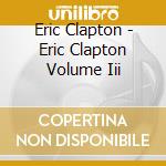 Eric Clapton - Eric Clapton Volume Iii cd musicale di Eric Clapton
