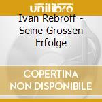 Ivan Rebroff - Seine Grossen Erfolge cd musicale di Ivan Rebroff