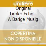 Original Tiroler Echo - A Barige Musig cd musicale di Original Tiroler Echo