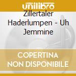 Zillertaler Haderlumpen - Uh Jemmine cd