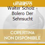Walter Scholz - Bolero Der Sehnsucht cd musicale