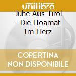 Juhe Aus Tirol - Die Hoamat Im Herz cd musicale di Juhe Aus Tirol