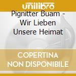 Pignitter Buam - Wir Lieben Unsere Heimat cd musicale di Pignitter Buam