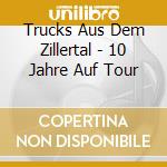 Trucks Aus Dem Zillertal - 10 Jahre Auf Tour cd musicale di Trucks Aus Dem Zillertal
