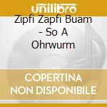 Zipfi Zapfi Buam - So A Ohrwurm cd