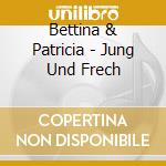 Bettina & Patricia - Jung Und Frech cd musicale di Bettina & Patricia