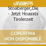 Stoaberger,Die - Jetzt Hoassts Tirolerzeit cd