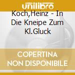 Koch,Heinz - In Die Kneipe Zum Kl.Gluck cd musicale di Koch,Heinz