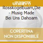 Rosskogelbuam,Die - Musig Made Bei Uns Dahoam cd