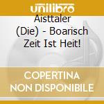 Aisttaler (Die) - Boarisch Zeit Ist Heit! cd musicale di Aisttaler (Die)