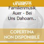 Familienmusik Auer - Bei Uns Dahoam.. cd