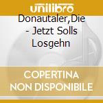 Donautaler,Die - Jetzt Solls Losgehn cd musicale di Donautaler,Die