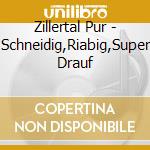 Zillertal Pur - Schneidig,Riabig,Super Drauf cd