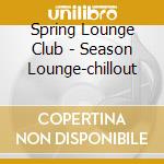 Spring Lounge Club - Season Lounge-chillout cd musicale di Spring Lounge Club