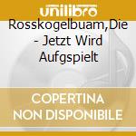 Rosskogelbuam,Die - Jetzt Wird Aufgspielt cd