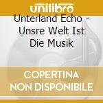 Unterland Echo - Unsre Welt Ist Die Musik cd musicale di Unterland Echo
