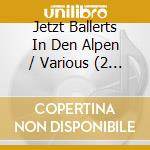 Jetzt Ballerts In Den Alpen / Various (2 Cd) cd musicale di Tyrostar