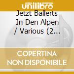 Jetzt Ballerts In Den Alpen / Various (2 Cd) cd