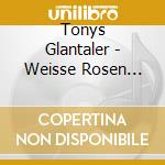 Tonys Glantaler - Weisse Rosen Schenk Ich Dir cd musicale di Tonys Glantaler