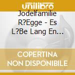 Jodelfamilie R?Egge - Es L?Be Lang En Jutz Im H?Rz cd