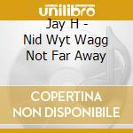 Jay H - Nid Wyt Wagg Not Far Away cd