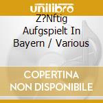Z?Nftig Aufgspielt In Bayern / Various cd musicale di Various