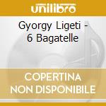 Gyorgy Ligeti - 6 Bagatelle cd musicale di Ligeti György