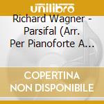 Richard Wagner - Parsifal (Arr. Per Pianoforte A 4 Mani Di Humperdinck) cd musicale di Wagner Richard