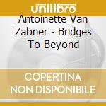 Antoinette Van Zabner - Bridges To Beyond cd musicale di Antoinette Van Zabner