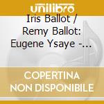 Iris Ballot / Remy Ballot: Eugene Ysaye - 6 Sonatas For Solo Violin / Sonata For 2 Violins (2 Cd) cd