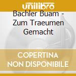 Bachler Buam - Zum Traeumen Gemacht cd musicale di Bachler Buam