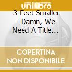 3 Feet Smaller - Damn, We Need A Title For cd