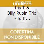 Iris T & Billy Rubin Trio - Is It Is Or Is It Ain'T