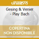 Gesing & Venier - Play Bach cd musicale di Gesing & Venier