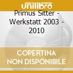 Primus Sitter - Werkstatt 2003 - 2010 cd