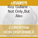 Roy Gullane - Not Only,But Also cd musicale di Roy Gullane